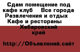 Сдам помещение под кафе,клуб. - Все города Развлечения и отдых » Кафе и рестораны   . Хабаровский край